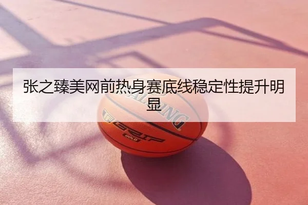 张之臻美网前热身赛底线稳定性提升明显