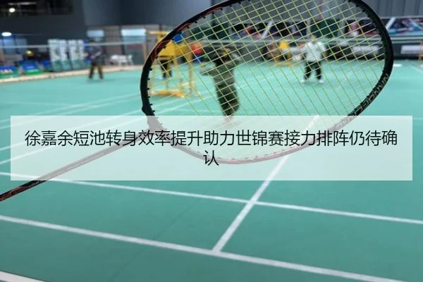 徐嘉余短池转身效率提升助力世锦赛接力排阵仍待确认