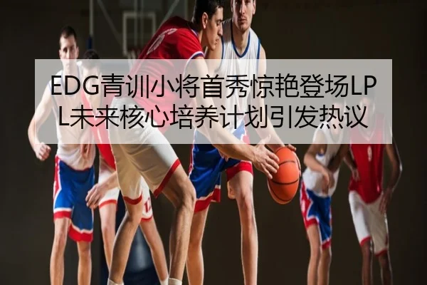 EDG青训小将首秀惊艳登场LPL未来核心培养计划引发热议