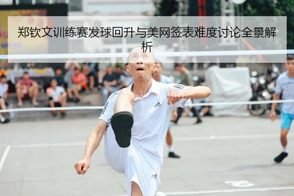 郑钦文训练赛发球回升与美网签表难度讨论全景解析