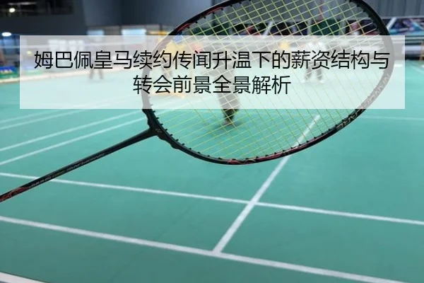 姆巴佩皇马续约传闻升温下的薪资结构与转会前景全景解析