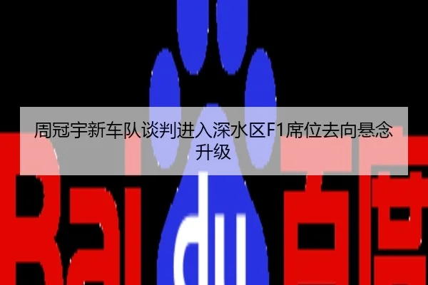 周冠宇新车队谈判进入深水区F1席位去向悬念升级