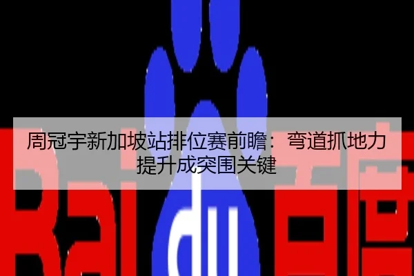 周冠宇新加坡站排位赛前瞻：弯道抓地力提升成突围关键