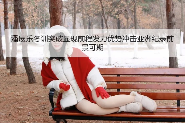潘展乐冬训突破显现前程发力优势冲击亚洲纪录前景可期