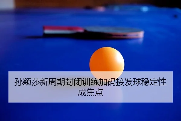 孙颖莎新周期封闭训练加码接发球稳定性成焦点
