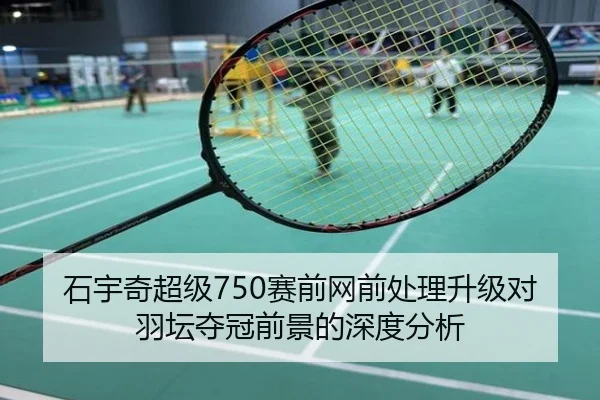 石宇奇超级750赛前网前处理升级对羽坛夺冠前景的深度分析
