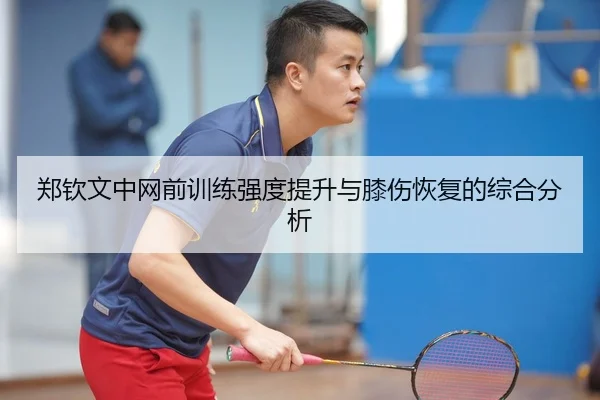 郑钦文中网前训练强度提升与膝伤恢复的综合分析