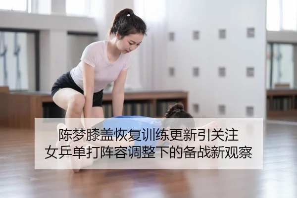 陈梦膝盖恢复训练更新引关注 女乒单打阵容调整下的备战新观察